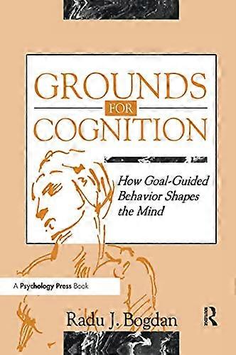 Grounds for Cognition: How Goal guided Behavior Shapes the Mind