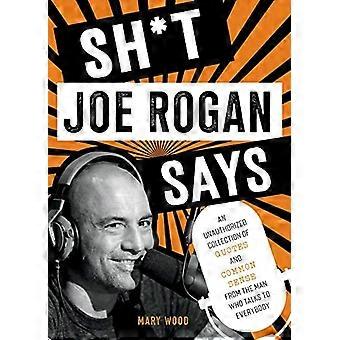 Sh*t Joe Rogan sagt: Eine nicht autorisierte Sammlung von Zitaten und gesundem Menschenverstand von dem Mann, der mit allen spricht