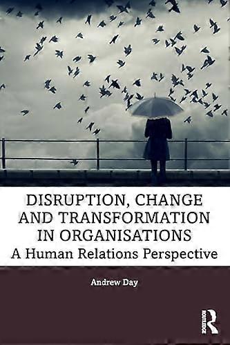 Disruption Change and Transformation in Organisations: A Human Relations Perspective