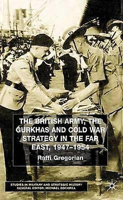 The British Army the Gurkhas and Cold War Strategy in the Far East 19471954