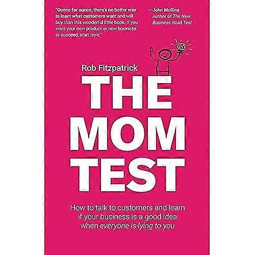 The Mom Test: How to Talk to Customers & Learn If Your Business Is a Good Idea When Everyone Is Lying to You