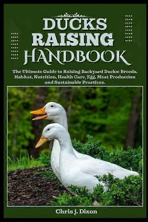 Ducks Raising Handbook The Ultimate Guide to Raising Backyard Ducks: Breeds, Habitat, Nutrition, Health Care, Egg, Meat Production, and Sustainable Pr