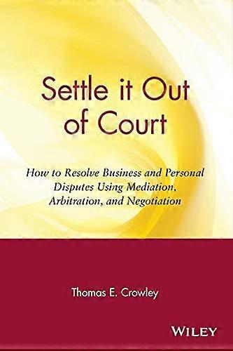 Settle it Out of Court: How to Resolve Business and Personal Disputes Using Mediation Arbitration and Negotiation