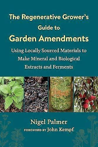 The Regenerative Growers Guide to Garden Amendments: Using Locally Sourced Materials to Make Mineral and Biological Extracts and Ferments