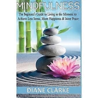 Mindfulness: de beginnershandleiding om in het moment te leven om minder stress, meer geluk en innerlijke rust te bereiken