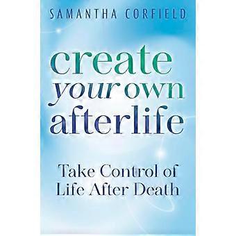 Create Your Own Afterlife Take Control of Life After Death