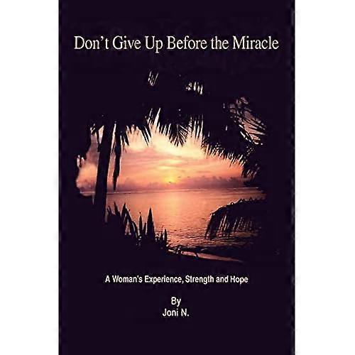 Dont Give up Before the Miracle: A Womans Experience, Strength and Hope