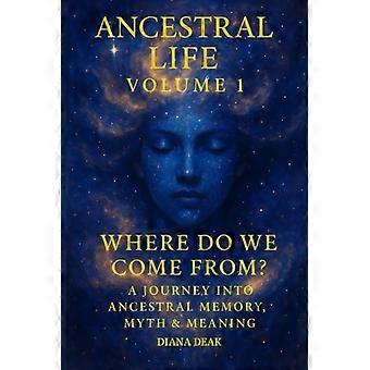 Ancestral Life Volume 1 Where Do We Come From? A Journey Into Ancestral Memory, Myth & Meaning