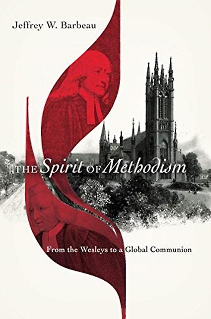 The Spirit Of Methodism From The Wesleys To A Global Communion by Jeffrey W. Barbeau Paperback