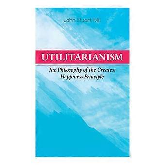 Utilitarianism - The Philosophy of the Greatest Happiness Principle: What Is Utilitarianism (General Remarks), Proof of the Greatest-happiness Princip