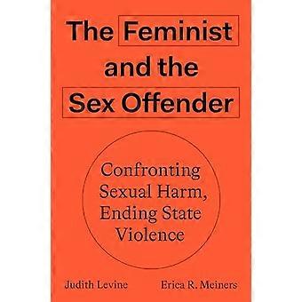 The Feminist and The Sex Offender Confronting Sexual Harm Ending State Violence