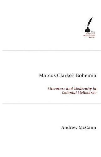 Marcus Clarkes Bohemia: Literature And Modernity In Colonial Melbourne