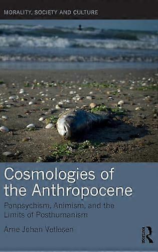 Cosmologies of the Anthropocene: Panpsychism Animism and the Limits of Posthumanism