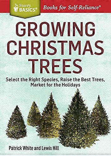 Growing Christmas Trees: Select the Right Species Raise the Best Trees Market for the Holidays. A Storey BASICS (R) Title
