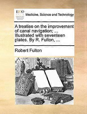 A treatise on the improvement of canal navigation  Illustrated with seventeen plates By R Fulton