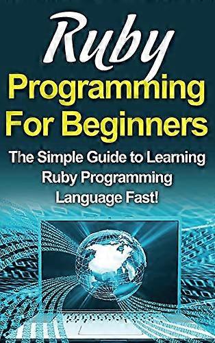 Ruby Programming For Beginners: The Simple Guide to Learning Ruby Programming Language Fast!