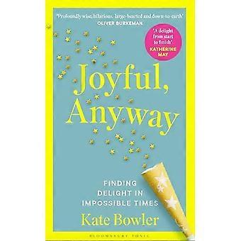Joyful Anyway Finding Delight in Impossible Times