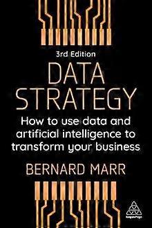 Data Strategy How To Use Data And Artificial Intelligence To Transform Your Busi - Bernard Marr