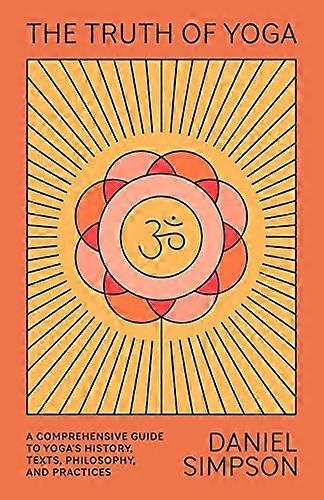 The Truth of Yoga: A Comprehensive Guide to Yogas History Texts Philosophy and Practices