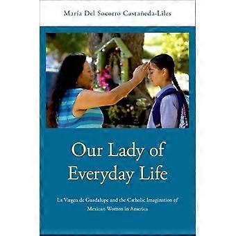 Our Lady Of Everyday Life La Virgen De Guadalupe And The Catholic Imagination Of - Maria del Socorro Castaneda-Liles