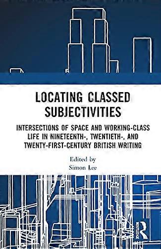 Locating Classed Subjectivities: Intersections of Space and Working Class Life in Nineteenth Twentieth and Twenty First Century British Writing