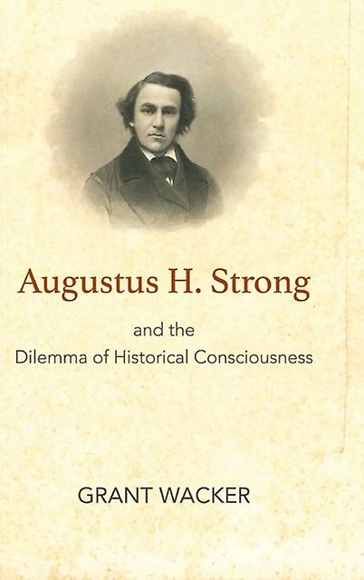 Augustus H. Strong And The Dilemma Of Historical Consciousness by Grant Wacker Hardback Book
