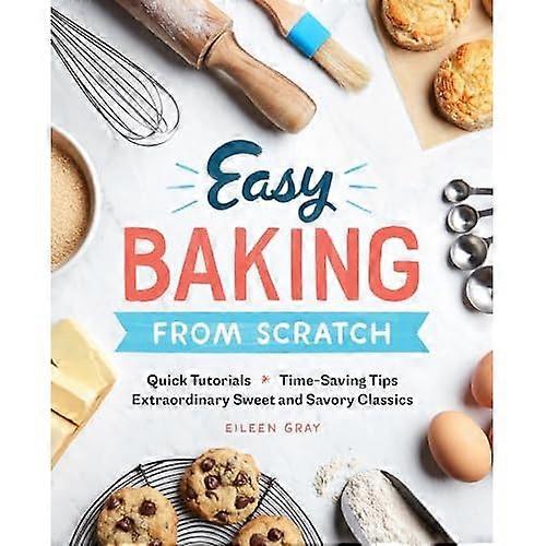 Easy Baking from Scratch: Quick Tutorials Time-Saving Tips Extraordinary Sweet and Savory Classics