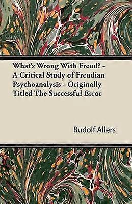 What's Wrong With Freud? - A Critical Study of Freudian Psychoanalysis - Originally Titled The Successful Error