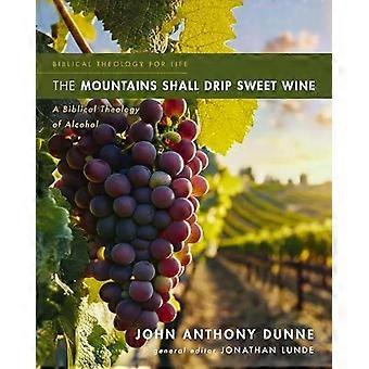The Mountains Shall Drip Sweet Wine A Biblical Theology Of Alcohol - John Anthony Dunne