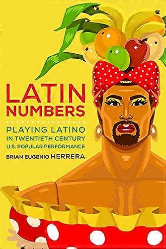 Latin Numbers: Playing Latino in Twentieth Century U.S. Popular Performance