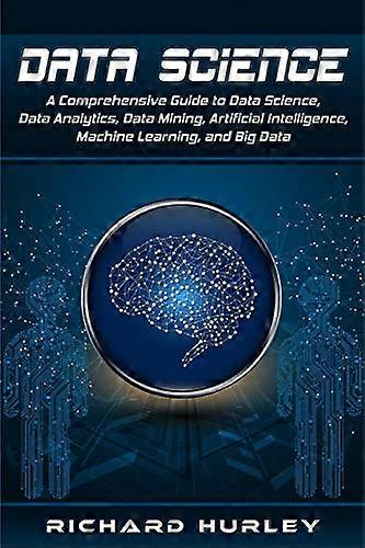 Data Science: A Comprehensive Guide to Data Science, Data Analytics, Data Mining, Artificial Intelligence, Machine Learning, and Big Data