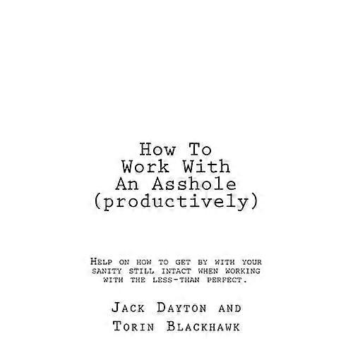 How to Work with an a**hole (Productively): Help on How to Get by with Your Sanity Still In-Tact When Working with the Less-Than Perfect.