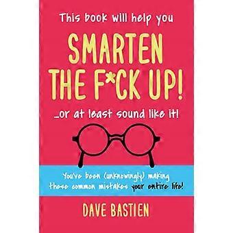 Smarten the f*ck up!: Korjaa kiusalliset virheet, joita olet (tietämättäsi) tehnyt koko elämäsi ajan