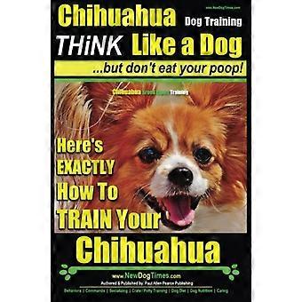 Chihuahua Hundetraining - Denken Sie wie ein Hund... Aber Don't Eat Your Poop!: Chihuahua Breed Expert Training - Here's Exactly How to Train Your Chihuahua