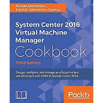 System Center 2016 Virtual Machine Manager Cookbook: Ontwerp, configureer en beheer een efficiënte virtuele infrastructuur met VMM in System Center 2016.