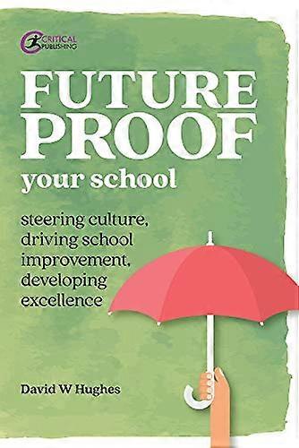 Future-proof Your School: Steering culture, driving school improvement, developing excellence (Practical Teaching)