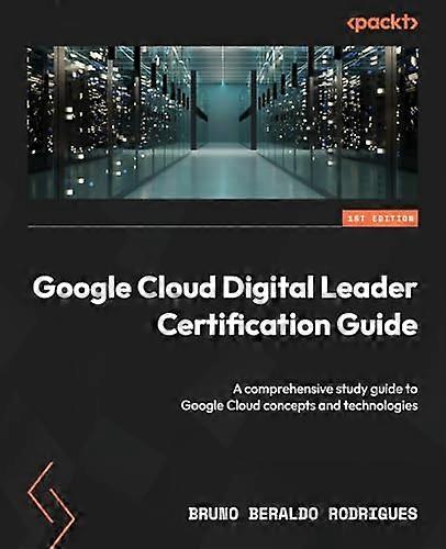 Google Cloud Digital Leader Certification Guide: A comprehensive study guide to Google Cloud concepts and technologies