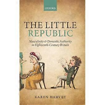 A Pequena República: Masculinidade e Autoridade Doméstica na Grã-Bretanha do Século XVIII - Karen Harvey - Capa Dura - Livro em Inglês - História