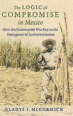 The Logic of Compromise in Mexico - How the Countryside Was Key to the Emergence of Authoritarianism
