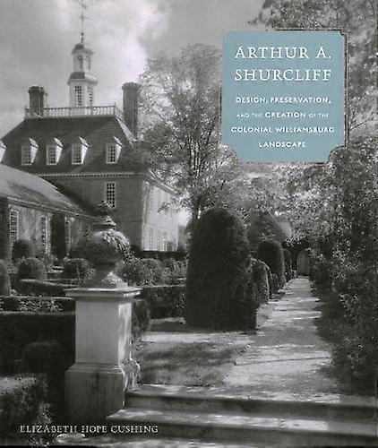 Arthur A. Shurcliff Design Preservation And The Creation Of The Colonial Willia by Elizabeth Hope Cushing Book