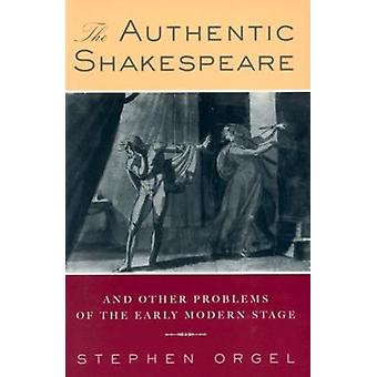 The Authentic Shakespeare And Other Problems Of The Early Modern Stage - Stephen Orgel