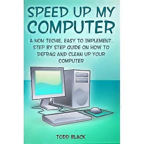 Speed Up My Computer: A Non Techie, Easy to Implement, Step By Step Guide On How to Defrag and Clean Up Your Computer