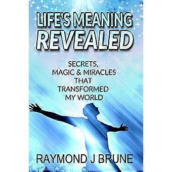 Life's Meaning Revealed : Secrets, Magic and Miracles That Transformed My World