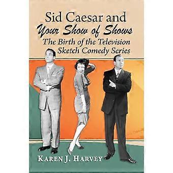 Sid Caesar and Your Show of Shows The Birth of the Television Sketch Comedy Series