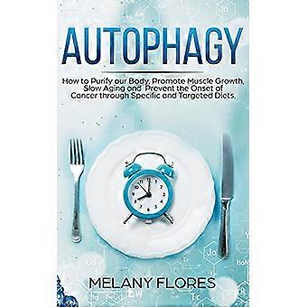 Autophagy: How to Purify our Body, Promote Muscle Growth, Slow Aging and Prevent the Onset of Cancer through Intermittent Fasting, Keto Diet and Other