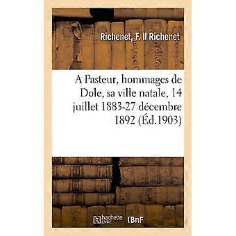 A Pasteur Hommages De Dole Sa Ville Natale 14 Juillet 1883-27 Dcembre 1 - F. Richenet - Paperback - English Book - History