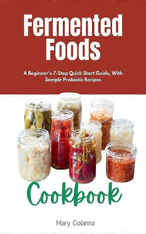 Fermented Foods Cookbook A Beginner's 7-step Quick Start Guide With Sample Pr