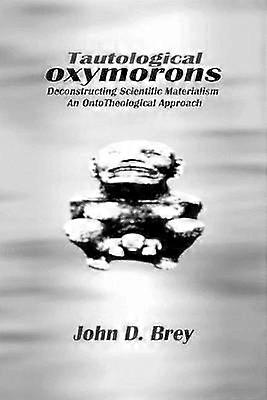 Tautological Oxymorons Deconstructing Scientific MaterialismAn Ontotheological Approach