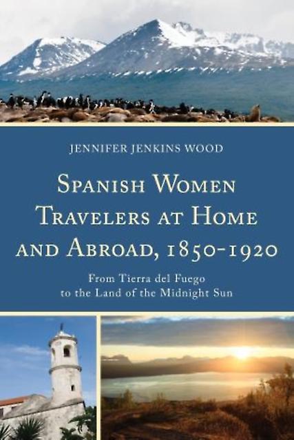 Spanish Women Travelers At Home And Abroad 18501920 From Tierra Del Fuego To Th by Jennifer Jenkins Wood Paperback Book