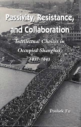 Passivity Resistance and Collaboration: Intellectual Choices in Occupied Shanghai 1937 1945
